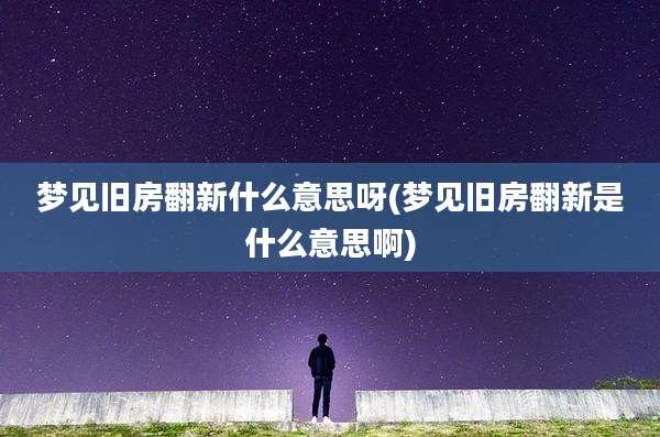 梦见旧房翻新什么意思呀(梦见旧房翻新是什么意思啊)