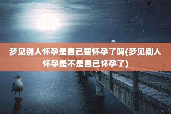 梦见别人怀孕是自己要怀孕了吗(梦见别人怀孕是不是自己怀孕了)