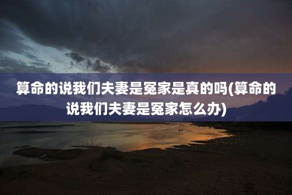 算命的说我们夫妻是冤家是真的吗(算命的说我们夫妻是冤家怎么办)