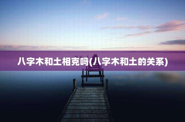 八字木和土相克吗(八字木和土的关系)