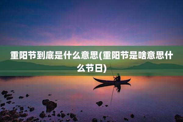 重阳节到底是什么意思(重阳节是啥意思什么节日)