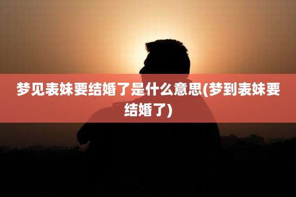 梦见表妹要结婚了是什么意思(梦到表妹要结婚了)