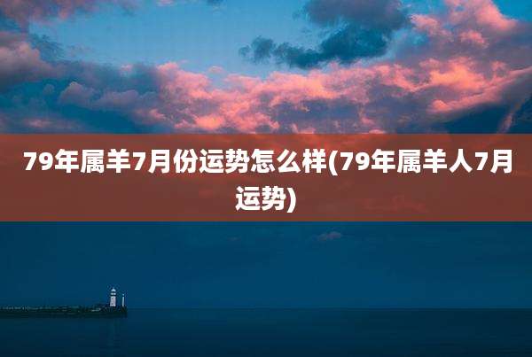 79年属羊7月份运势怎么样(79年属羊人7月运势)