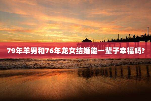 79年羊男和76年龙女结婚能一辈子幸福吗?