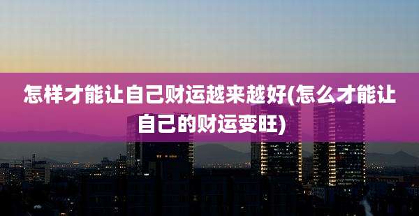 怎样才能让自己财运越来越好(怎么才能让自己的财运变旺)