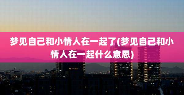 梦见自己和小情人在一起了(梦见自己和小情人在一起什么意思)