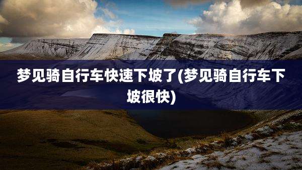 梦见骑自行车快速下坡了(梦见骑自行车下坡很快)