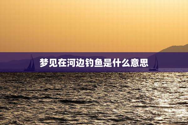 梦见在河边钓鱼是什么意思