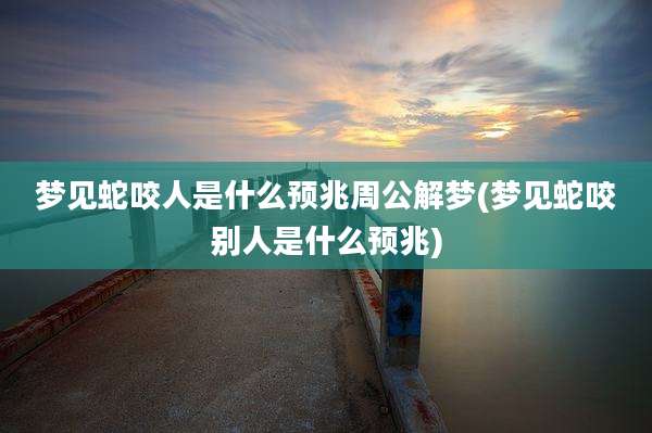 梦见蛇咬人是什么预兆周公解梦(梦见蛇咬别人是什么预兆)