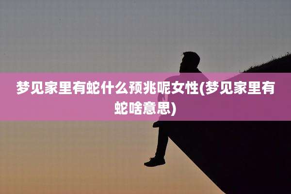 梦见家里有蛇什么预兆呢女性(梦见家里有蛇啥意思)