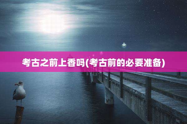 考古之前上香吗(考古前的必要准备)