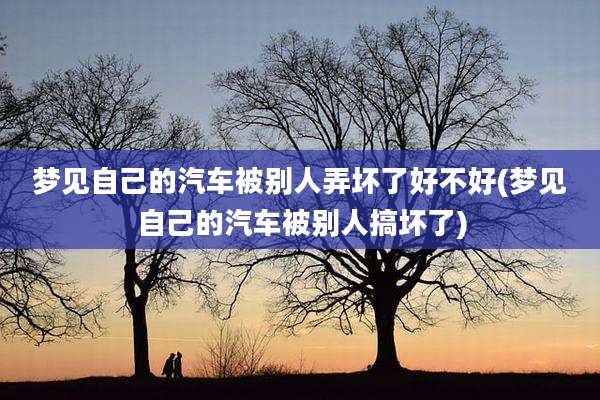 梦见自己的汽车被别人弄坏了好不好(梦见自己的汽车被别人搞坏了)