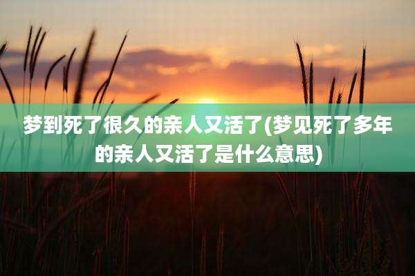 梦到死了很久的亲人又活了(梦见死了多年的亲人又活了是什么意思)