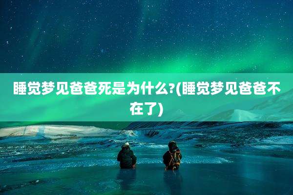 睡觉梦见爸爸死是为什么?(睡觉梦见爸爸不在了)