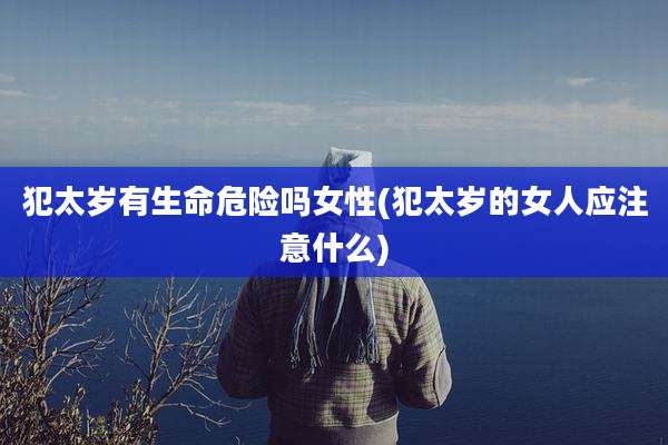 犯太岁有生命危险吗女性(犯太岁的女人应注意什么)