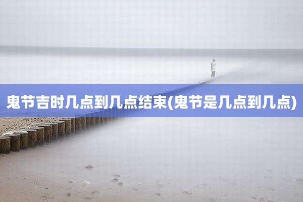 鬼节吉时几点到几点结束(鬼节是几点到几点)