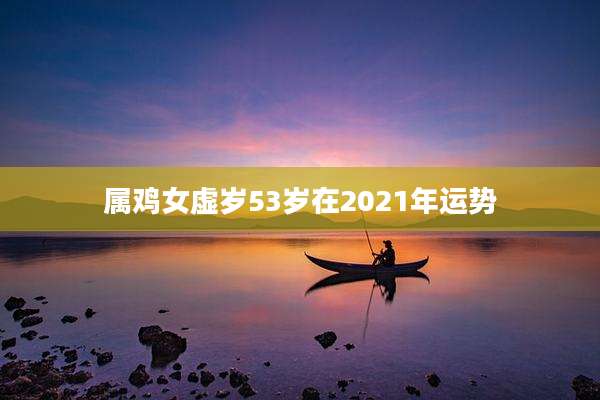 属鸡女虚岁53岁在2021年运势