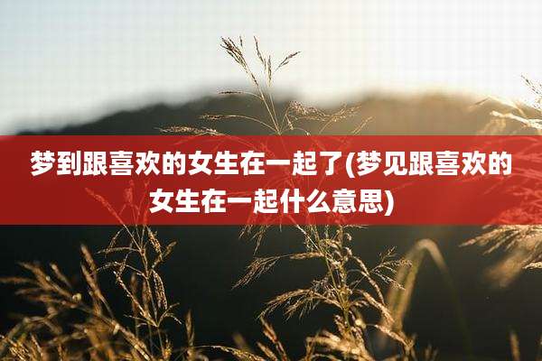 梦到跟喜欢的女生在一起了(梦见跟喜欢的女生在一起什么意思)