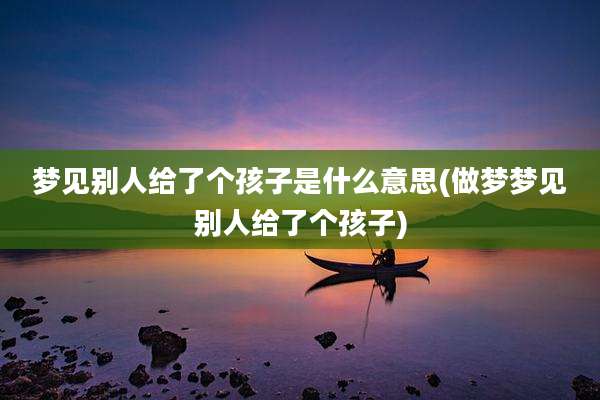 梦见别人给了个孩子是什么意思(做梦梦见别人给了个孩子)