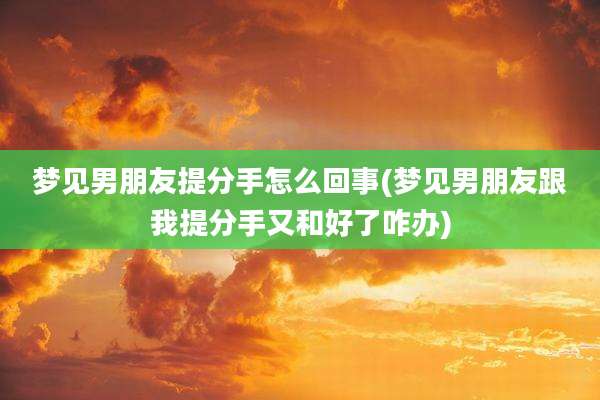 梦见男朋友提分手怎么回事(梦见男朋友跟我提分手又和好了咋办)