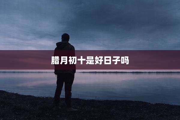 腊月初十是好日子吗
