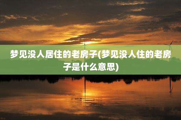 梦见没人居住的老房子(梦见没人住的老房子是什么意思)