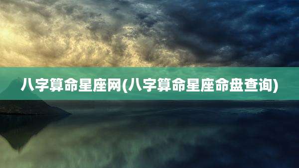 八字算命星座网(八字算命星座命盘查询)