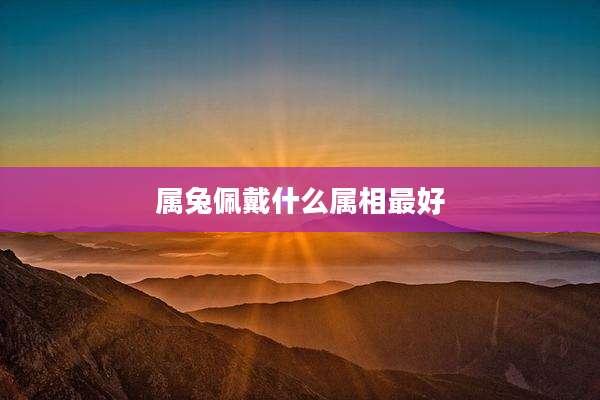 属兔佩戴什么属相最好
