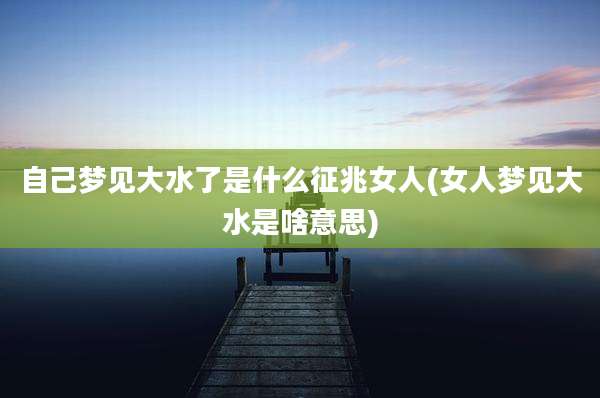 自己梦见大水了是什么征兆女人(女人梦见大水是啥意思)
