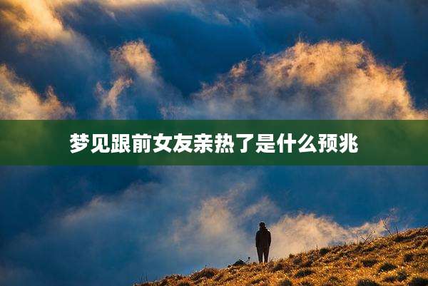 梦见跟前女友亲热了是什么预兆