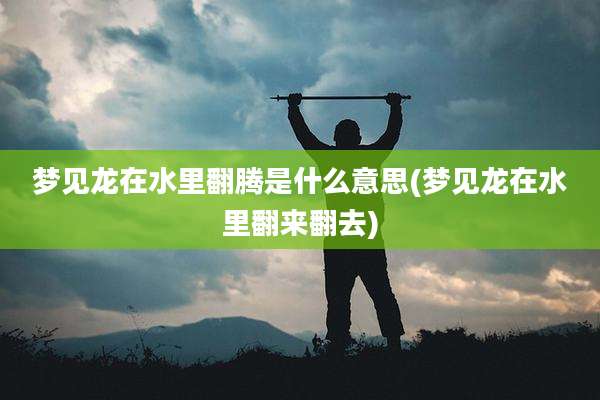 梦见龙在水里翻腾是什么意思(梦见龙在水里翻来翻去)