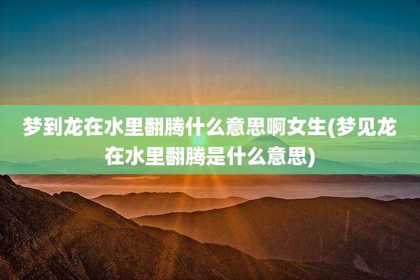 梦到龙在水里翻腾什么意思啊女生(梦见龙在水里翻腾是什么意思)