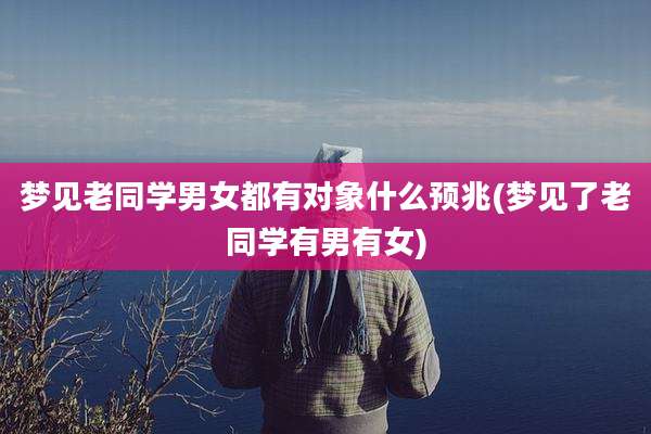 梦见老同学男女都有对象什么预兆(梦见了老同学有男有女)
