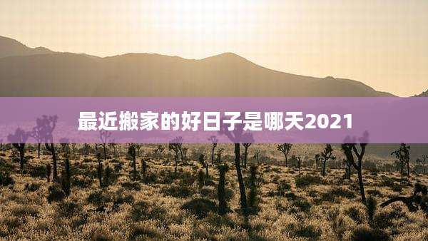 最近搬家的好日子是哪天2021