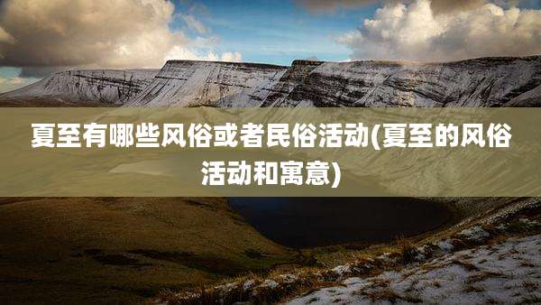 夏至有哪些风俗或者民俗活动(夏至的风俗活动和寓意)