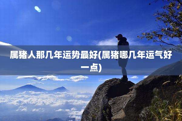 属猪人那几年运势最好(属猪哪几年运气好一点)