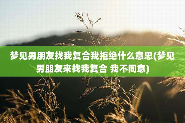 梦见男朋友找我复合我拒绝什么意思(梦见男朋友来找我复合 我不同意)