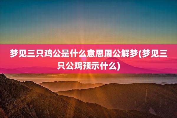 梦见三只鸡公是什么意思周公解梦(梦见三只公鸡预示什么)