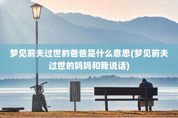 梦见前夫过世的爸爸是什么意思(梦见前夫过世的妈妈和我说话)