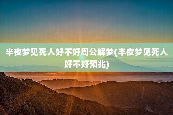 半夜梦见死人好不好周公解梦(半夜梦见死人好不好预兆)