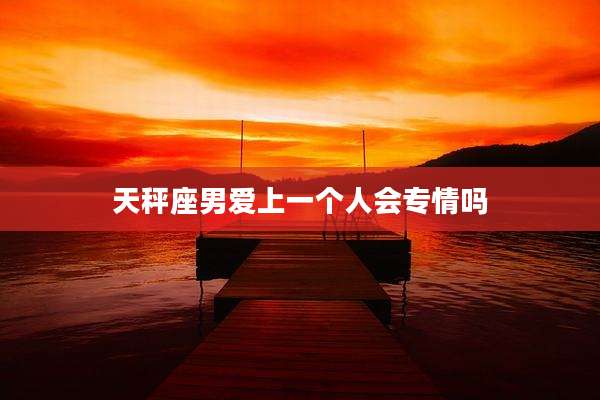 天秤座男爱上一个人会专情吗