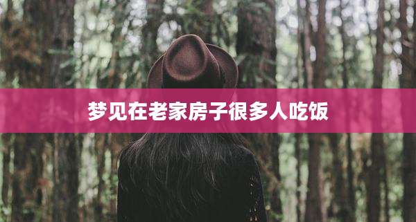 梦见在老家房子很多人吃饭