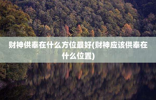 财神供奉在什么方位最好(财神应该供奉在什么位置)
