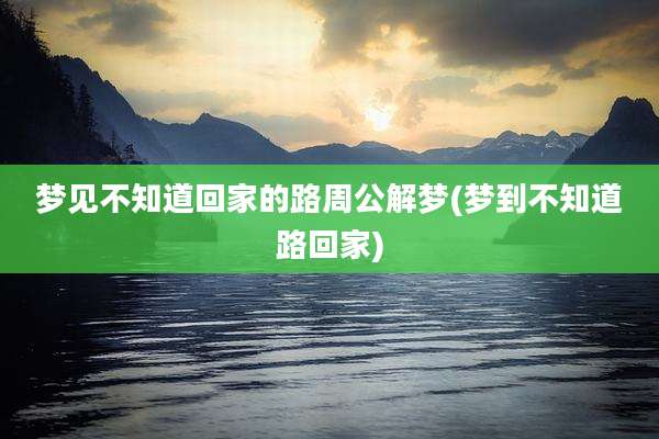梦见不知道回家的路周公解梦(梦到不知道路回家)