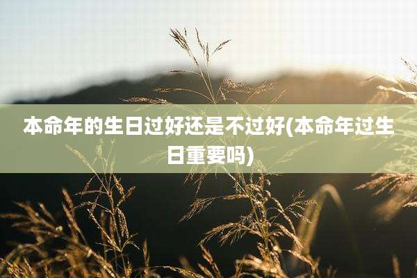 本命年的生日过好还是不过好(本命年过生日重要吗)