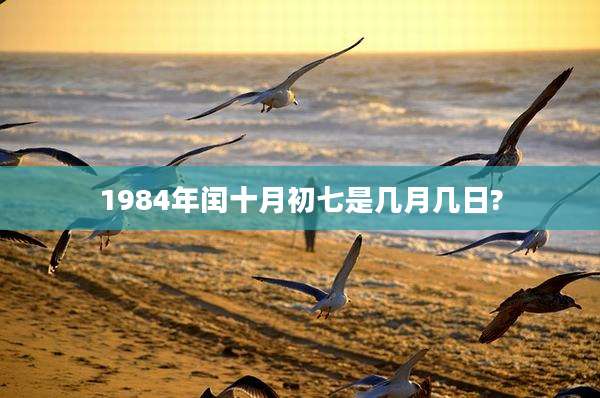 1984年闰十月初七是几月几日?