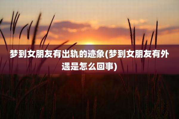 梦到女朋友有出轨的迹象(梦到女朋友有外遇是怎么回事)