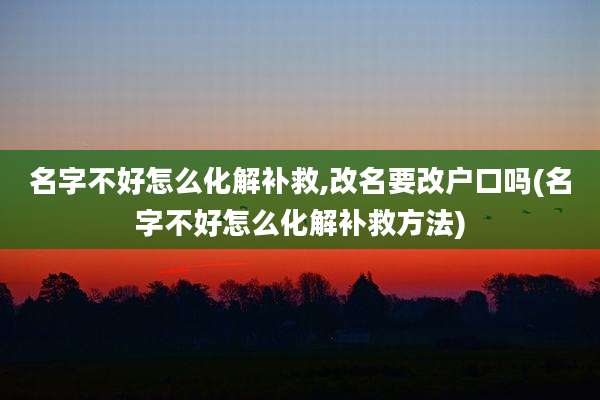 名字不好怎么化解补救,改名要改户口吗(名字不好怎么化解补救方法)