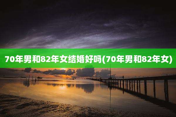 70年男和82年女结婚好吗(70年男和82年女)
