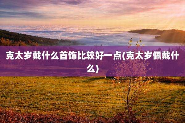 克太岁戴什么首饰比较好一点(克太岁佩戴什么)